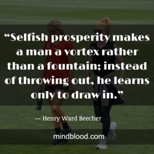 “Selfish prosperity makes a man a vortex rather than a fountain; instead of throwing out, he learns only to draw in.”