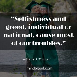 “Selfishness and greed, individual or national, cause most of our troubles.”