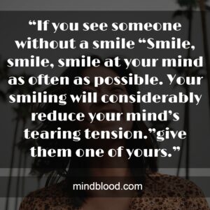 “Smile, smile, smile at your mind as often as possible. Your smiling will considerably reduce your mind’s tearing tension.”