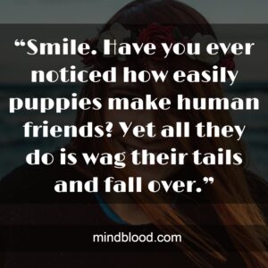 “Smile. Have you ever noticed how easily puppies make human friends? Yet all they do is wag their tails and fall over.”