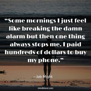 “Some mornings I just feel like breaking the damn alarm but then one thing always stops me. I paid hundreds of dollars to buy my phone.”