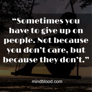 “Sometimes you have to give up on people. Not because you don’t care, but because they don’t.”