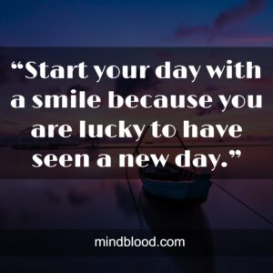 “Start your day with a smile because you are lucky to have seen a new day.”