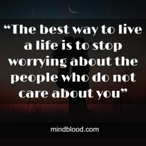 “The best way to live a life is to stop worrying about the people who do not care about you”