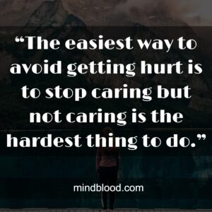 “The easiest way to avoid getting hurt is to stop caring but not caring is the hardest thing to do.”