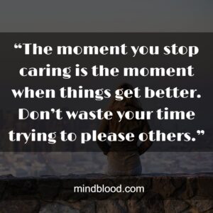 “The moment you stop caring is the moment when things get better. Don’t waste your time trying to please others.”