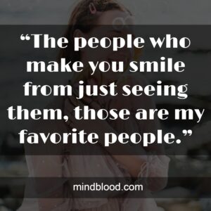 “The people who make you smile from just seeing them, those are my favorite people.”