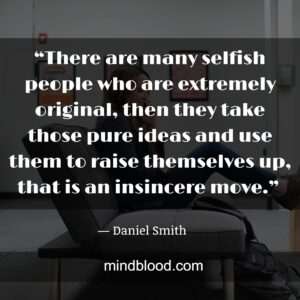 “There are many selfish people who are extremely original, then they take those pure ideas and use them to raise themselves up, that is an insincere move.” 