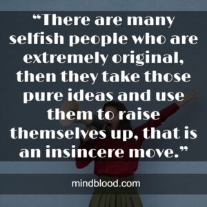 “There are many selfish people who are extremely original, then they take those pure ideas and use them to raise themselves up, that is an insincere move.”