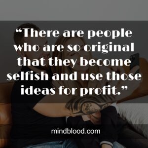 “There are people who are so original that they become selfish and use those ideas for profit.”