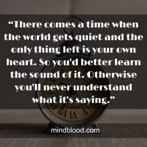 “There comes a time when the world gets quiet and the only thing left is your own heart. So you'd better learn the sound of it. Otherwise you'll never understand what it's saying.”