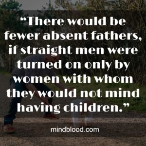 “There would be fewer absent fathers, if straight men were turned on only by women with whom they would not mind having children.”