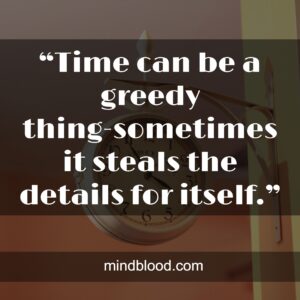 “Time can be a greedy thing-sometimes it steals the details for itself.”