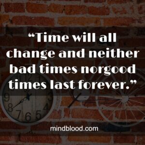 “Time will all change and neither bad times norgood times last forever.”