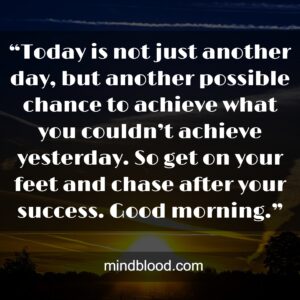 “Today is not just another day, but another possible chance to achieve what you couldn’t achieve yesterday. So get on your feet and chase after your success. Good morning.”