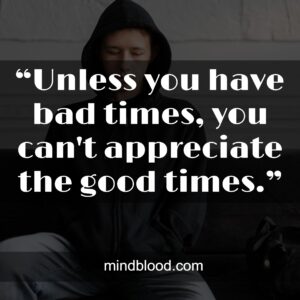 “Unless you have bad times, you can't appreciate the good times.”