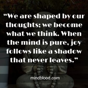 “We are shaped by our thoughts; we become what we think. When the mind is pure, joy follows like a shadow that never leaves.”