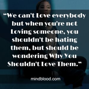 “We can't Love everybody but when you're not Loving someone, you shouldn't be hating them, but should be wondering Why You Shouldn't Love Them.”