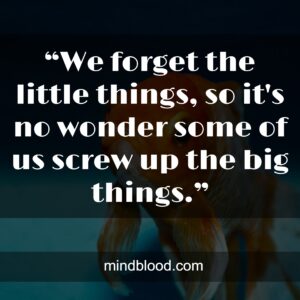 “We forget the little things, so it's no wonder some of us screw up the big things.”