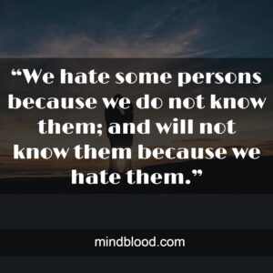 “We hate some persons because we do not know them; and will not know them because we hate them.”