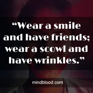 “Wear a smile and have friends; wear a scowl and have wrinkles.”