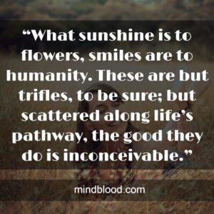 “What sunshine is to flowers, smiles are to humanity. These are but trifles, to be sure; but scattered along life’s pathway, the good they do is inconceivable.”