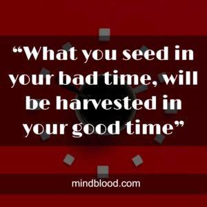 “What you seed in your bad time, will be harvested in your good time”