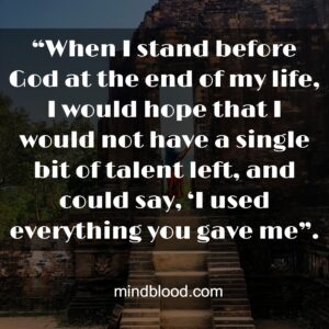 “When I stand before God at the end of my life, I would hope that I would not have a single bit of talent left, and could say, ‘I used everything you gave me”.