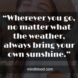 “Wherever you go, no matter what the weather, always bring your own sunshine.”