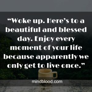 “Woke up. Here’s to a beautiful and blessed day. Enjoy every moment of your life because apparently we only get to live once.”