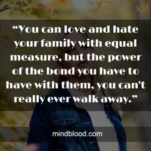 “You can love and hate your family with equal measure, but the power of the bond you have to have with them, you can't really ever walk away.”