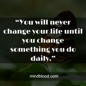 “You will never change your life until you change something you do daily.”