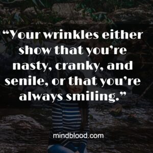“Your wrinkles either show that you’re nasty, cranky, and senile, or that you’re always smiling.”