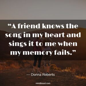 “A friend knows the song in my heart and sings it to me when my memory fails.”