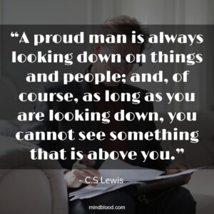 “A proud man is always looking down on things and people; and, of course, as long as you are looking down, you cannot see something that is above you.”