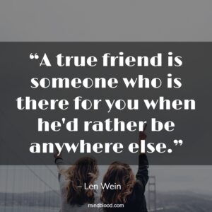 “A true friend is someone who is there for you when he'd rather be anywhere else.”