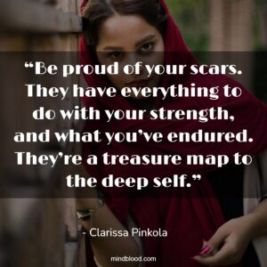 “Be proud of your scars. They have everything to do with your strength, and what you’ve endured. They’re a treasure map to the deep self.”