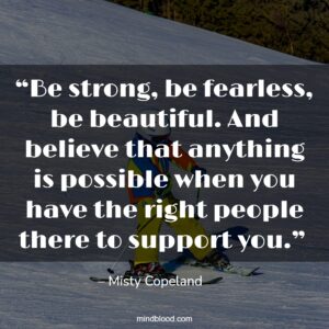 “Be strong, be fearless, be beautiful. And believe that anything is possible when you have the right people there to support you.” 