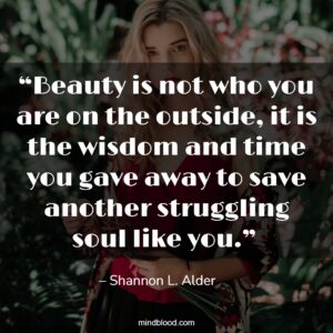 “Beauty is not who you are on the outside, it is the wisdom and time you gave away to save another struggling soul like you.” 