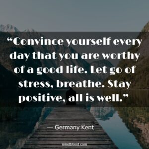 “Convince yourself every day that you are worthy of a good life. Let go of stress, breathe. Stay positive, all is well.” 