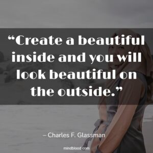 “Create a beautiful inside and you will look beautiful on the outside.”