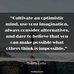 Cultivate an optimistic mind, use your imagination, always consider alternatives, and dare to believe that you can make possible what others think is impossible.” 