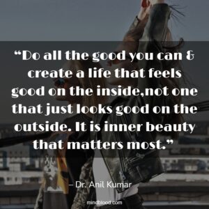 “Do all the good you can & create a life that feels good on the inside,not one that just looks good on the outside. It is inner beauty that matters most.” 