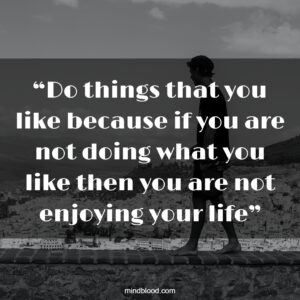 “Do things that you like because if you are not doing what you like then you are not enjoying your life”