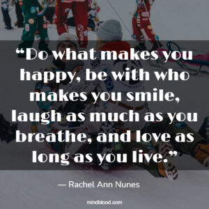 “Do what makes you happy, be with who makes you smile, laugh as much as you breathe, and love as long as you live.”