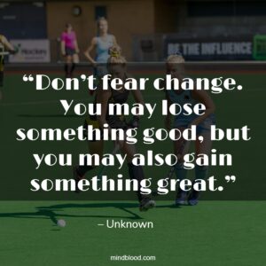“Don’t fear change. You may lose something good, but you may also gain something great.