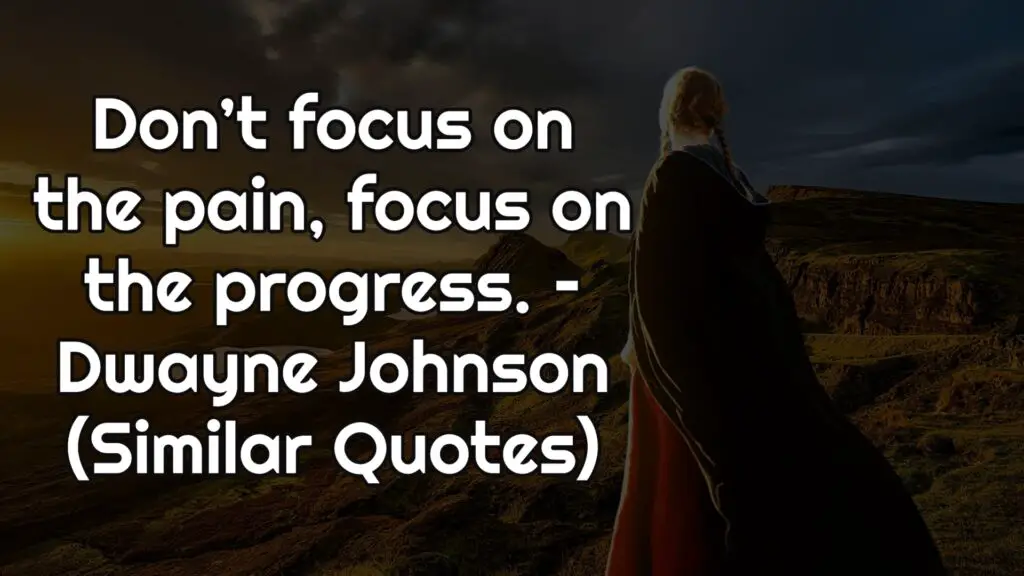 Don’t focus on the pain, focus on the progress. – Dwayne Johnson (Similar Quotes)