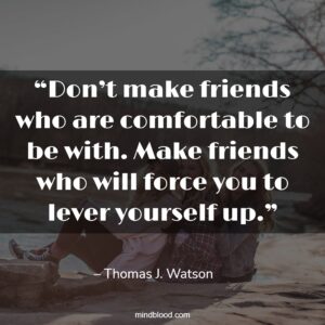 “Don’t make friends who are comfortable to be with. Make friends who will force you to lever yourself up.”