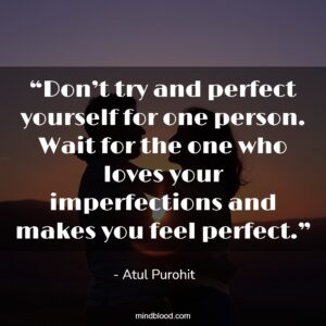 “Don’t try and perfect yourself for one person. Wait for the one who loves your imperfections and makes you feel perfect.”