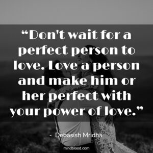 “Don't wait for a perfect person to love. Love a person and make him or her perfect with your power of love.”